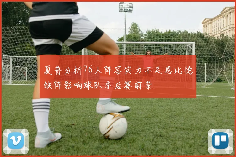 夏普分析76人阵容实力不足恩比德缺阵影响球队季后赛前景