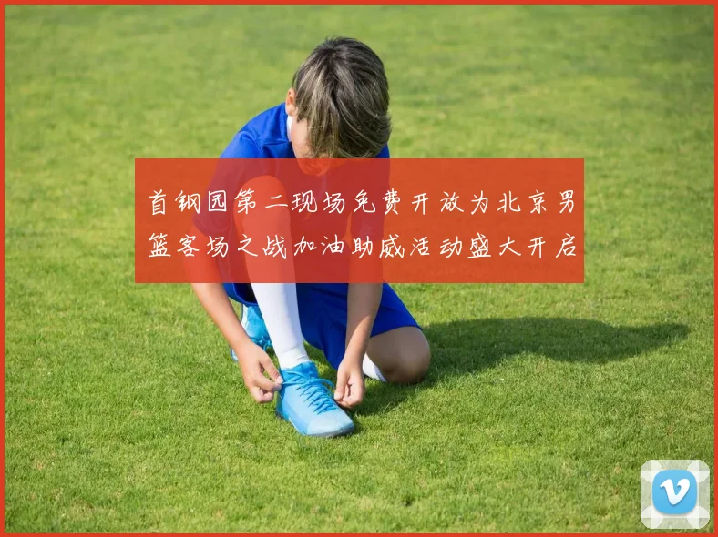 首钢园第二现场免费开放为北京男篮客场之战加油助威活动盛大开启