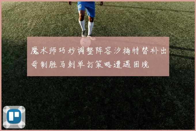 魔术师巧妙调整阵容沙梅特替补出奇制胜马刺单打策略遭遇困境