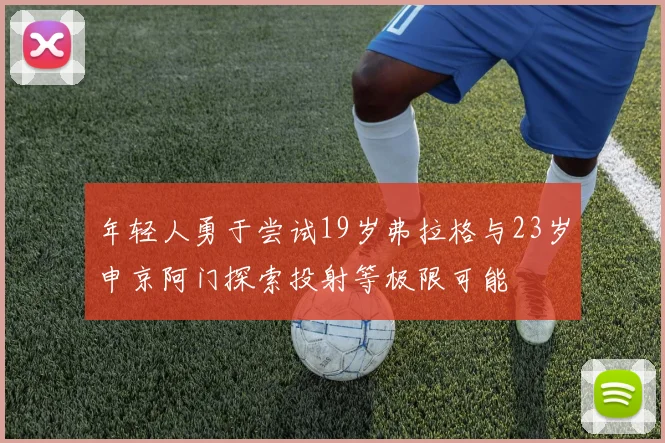 年轻人勇于尝试19岁弗拉格与23岁申京阿门探索投射等极限可能