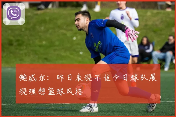 鲍威尔：昨日表现不佳今日球队展现理想篮球风格