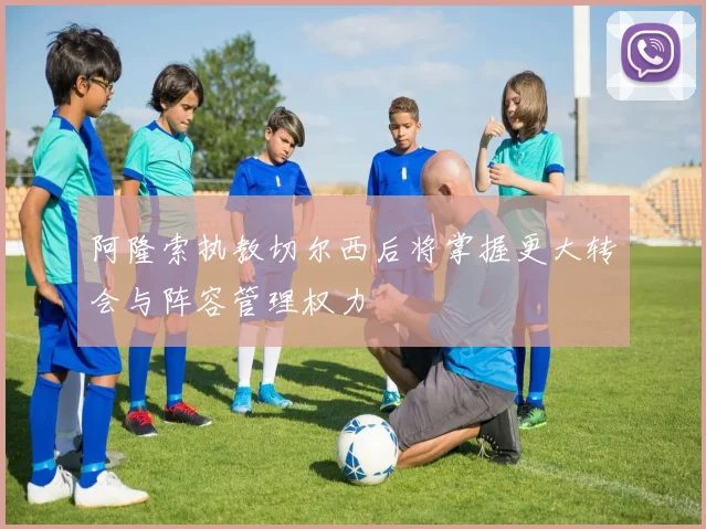 阿隆索执教切尔西后将掌握更大转会与阵容管理权力