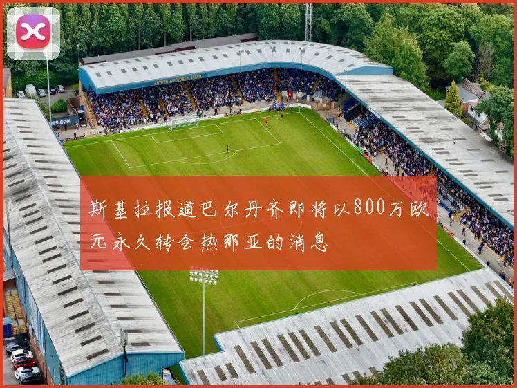 斯基拉报道巴尔丹齐即将以800万欧元永久转会热那亚的消息