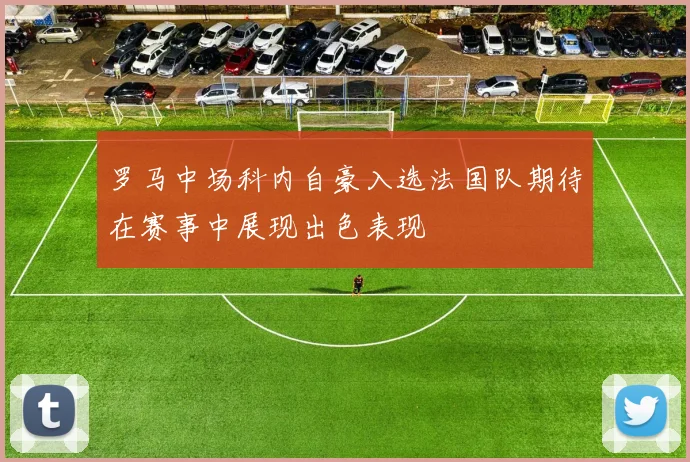 罗马中场科内自豪入选法国队期待在赛事中展现出色表现