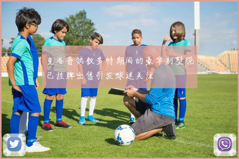 克洛普执教多特期间的豪华别墅现已挂牌出售引发球迷关注