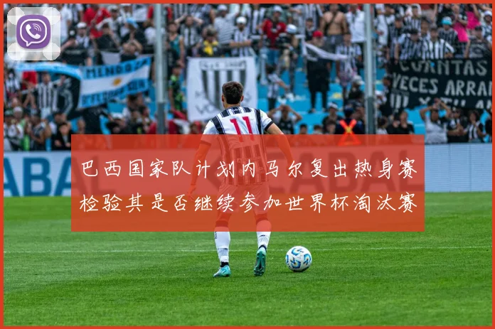 巴西国家队计划内马尔复出热身赛检验其是否继续参加世界杯淘汰赛