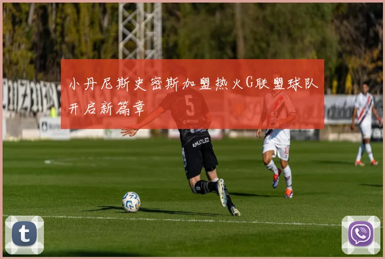 小丹尼斯史密斯加盟热火G联盟球队开启新篇章