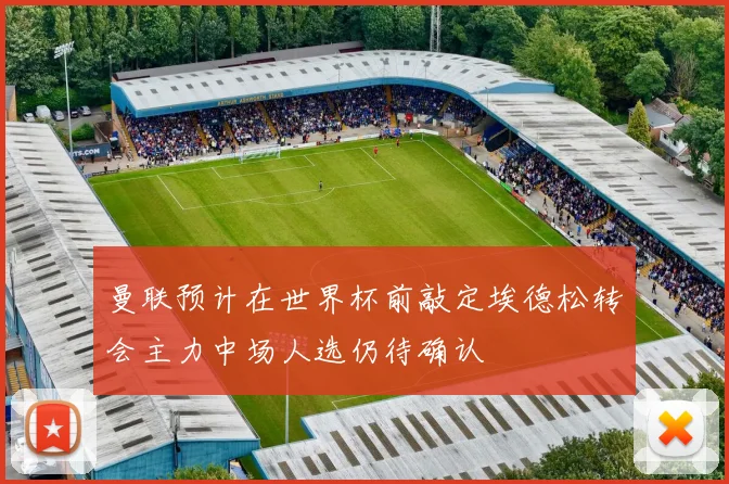 曼联预计在世界杯前敲定埃德松转会主力中场人选仍待确认