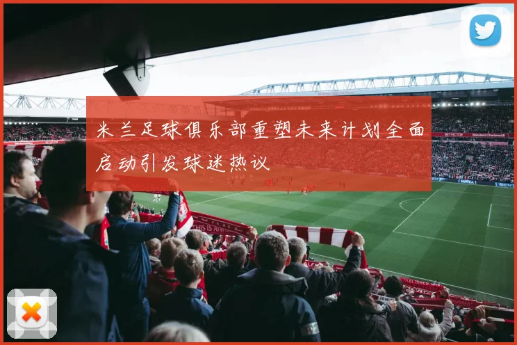 米兰足球俱乐部重塑未来计划全面启动引发球迷热议