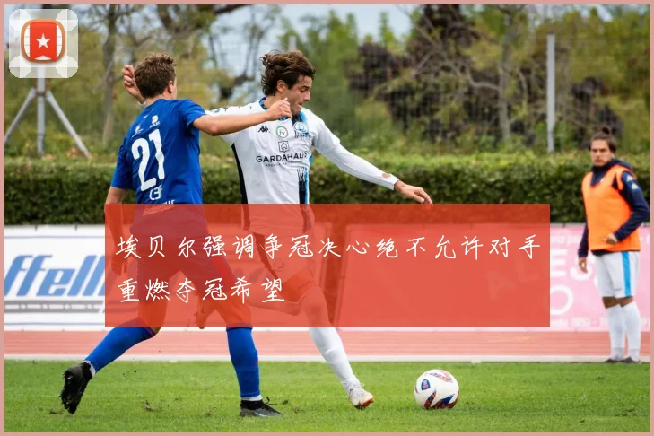 埃贝尔强调争冠决心绝不允许对手重燃夺冠希望